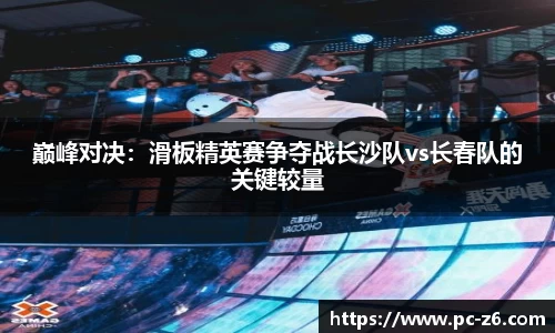 巅峰对决：滑板精英赛争夺战长沙队vs长春队的关键较量