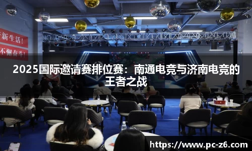 2025国际邀请赛排位赛：南通电竞与济南电竞的王者之战