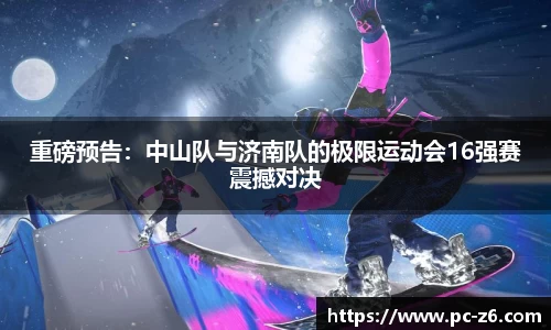 重磅预告：中山队与济南队的极限运动会16强赛震撼对决