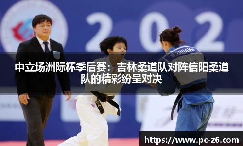 中立场洲际杯季后赛：吉林柔道队对阵信阳柔道队的精彩纷呈对决