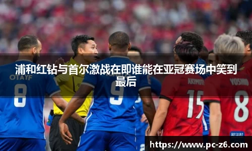 浦和红钻与首尔激战在即谁能在亚冠赛场中笑到最后