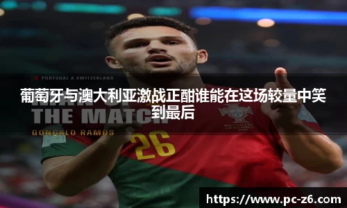 葡萄牙与澳大利亚激战正酣谁能在这场较量中笑到最后