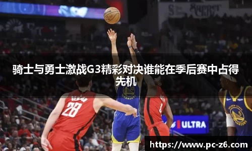骑士与勇士激战G3精彩对决谁能在季后赛中占得先机